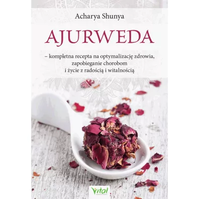 Ajurweda. Kompletna recepta na optymalizacj� zdrowia, zapobieganie chorobom i �ycie z rado�ci� i witalno�ci� - Acharya Shunya