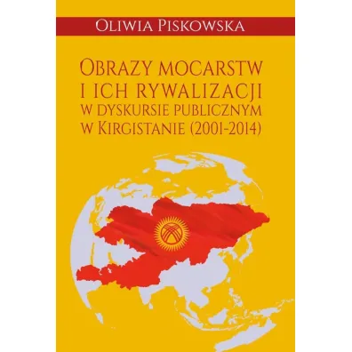 Obrazy mocarstw i ich rywalizacji w dyskursie publicznym w Kirgistanie (2001-2014) - Oliwia  Piskowska