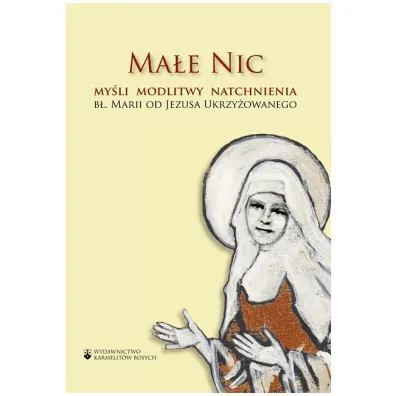 Ma�e Nic. My�li, modlitwy, natchnienia b�. Marii od Jezusa Ukrzy�owanego - b� Maria od Jezusa Ukrzy�owanego