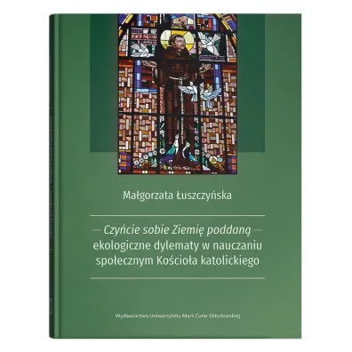 Czy�cie sobie Ziemi� poddan� - ekologiczne dylematy w nauczaniu spo�ecznym Ko�cio�a katolickiego - Ma�gorzata �uszczy�ska