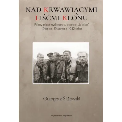 Nad krwawi�cymi li��mi klonu. Polscy piloci my�liwscy w operacji Jubilee Dieppe 19 sierpnia 1942 roku - Grzegorz �li�ewski
