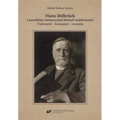 Hans Delbr�ck i narodziny nowoczesnej historii wojskowo�ci. Tw�rczo��, koncepcje, recepcja - Micha� Norbert Faszcza