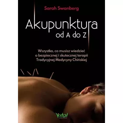 Akupunktura od A do Z. Wszystko, co musisz wiedzie o bezpiecznej i skutecznej terapii Tradycyjnej Medycyny Chiskiej - Sarah  Swanberg