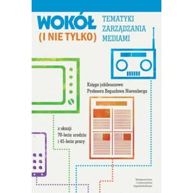 Wok� tematyki zarz�dzania mediami (i nie tylko). Ksi�ga jubileuszowa Profesora Bogus�awa Nierenberga z okazji 70-lecia urodzin i 45-lecia pracy