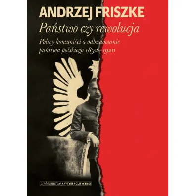 Pa�stwo czy rewolucja. Polscy komuni�ci a odbudowanie pa�stwa polskiego 1892-1920 - Andrzej Friszke