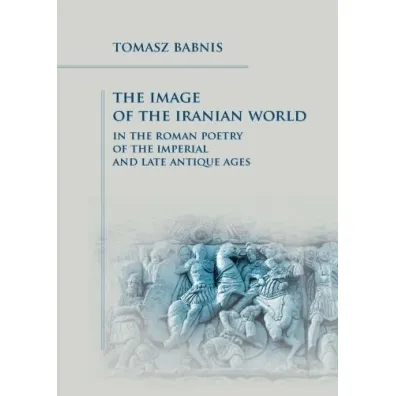 The Image of the Iranian World in the Roman Poetry - Tomasz  Babnis