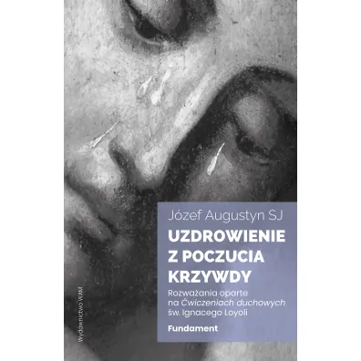 Uzdrowienie z poczucia krzywdy. Fundament. Rozwa�ania oparte na �wiczeniach duchowych �w. Ignacego Loyoli - J�zef Augustyn