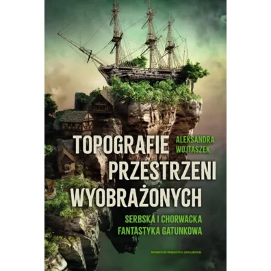 Topografie przestrzeni wyobra�onych. Serbska i chorwacka fantastyka gatunkowa - Aleksandra  Wojtaszek