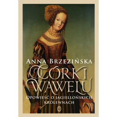 C�rki Wawelu. Opowie�� o jagiello�skich kr�lewnach - Anna Brzezi�ska