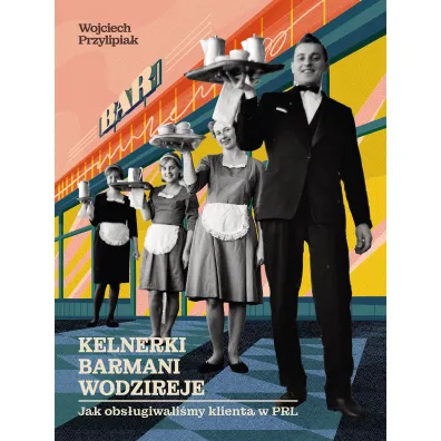 Kelnerki, barmani, wodzireje. Jak obs�ugiwali�my klienta w PRL - Wojciech  Przylipiak