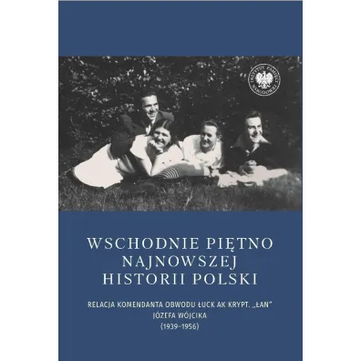 Wschodnie pi�tno najnowszej historii Polski. Relacja komendanta Obwodu �uck AK krypt. &bdquo;�an&rdquo; J�zefa W�jcika (1939&ndash;1956) - Joanna Karbarz-Wili�ska