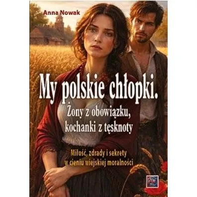 My polskie ch�opki. �ony z obowi�zku, kochanki z t�sknoty. Mi�o��, zdrady i sekrety w cieniu wiejskiej moralno�ci - Anna Nowak