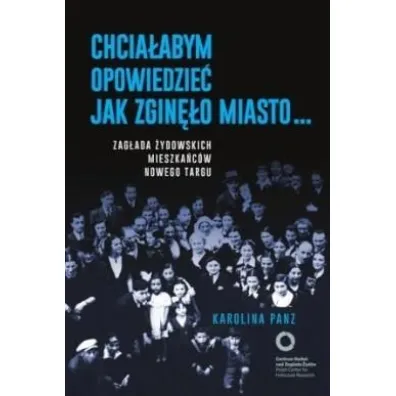 Chcia�abym opowiedzie� jak zgin�o miasto... Zag�ada �ydowskich mieszka�c�w Nowego Targu - Karolina Panz