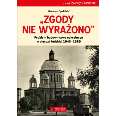 Zgody nie wyra�ono. Problem budownictwa sakralnego w diecezji ��dzkiej 1945&ndash;1989 - Mateusz  Opali�ski