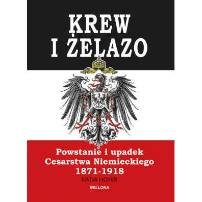 Krew i �elazo. Powstanie i upadek Cesarstwa Niemieckiego 1871-1918 - Katja Hoyer