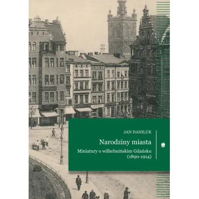 Narodziny miasta Miniatury o wilhelmi�skim Gda�sku (1890-1914) - Jan Daniluk