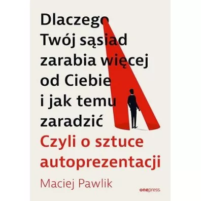 Dlaczego Tw�j s�siad zarabia wi�cej od Ciebie i jak temu zaradzi�. Czyli o sztuce autoprezentacji - Maciej Pawlik