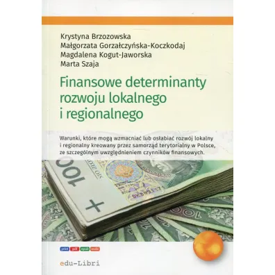 Finansowe determinanty rozwoju lokalnego i regionalnego - Krystyna Brzozowska, Magdalena Kogut-Jaworska, Ma�gorzata Gorza�czy�ska-Koczkodaj, Marta Szaja