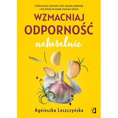 Wzmacniaj odporno�� naturalnie. Zio�olecznictwo, hartowanie cia�a, naturalne antybiotyki i inne holistyczne metody wspierania zdrowia - Agnieszka Leszczy�ska