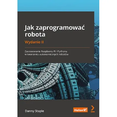 Jak zaprogramowa� robota. Zastosowanie Raspberry Pi i Pythona w tworzeniu autonomicznych robot�w - Danny  Staple