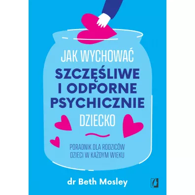 Jak wychowa� szcz�liwe i odporne psychicznie dziecko. Poradnik dla rodzic�w dzieci w ka�dym wieku - Beth Mosley