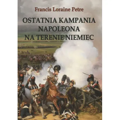 Ostatnia kampania Napoleona na terenie Niemiec - Francis Loraine  Petre