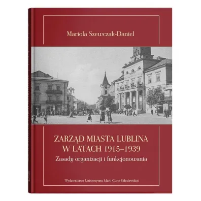Zarz�d miasta Lublina w latach 1915-1939. Zasady organizacji i funkcjonowania - Mariola  Szewczak-Daniel