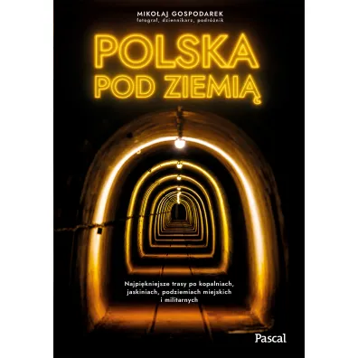 Polska pod ziemi�. Najpi�kniejsze trasy po kopalniach, jaskiniach, podziemiach miejskich i militarnych