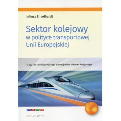 Sektor kolejowy w polityce transportowej Unii Europejskiej. Etapy tworzenia jednolitego europejskiego obszaru kolejowego - Juliusz Engelhardt