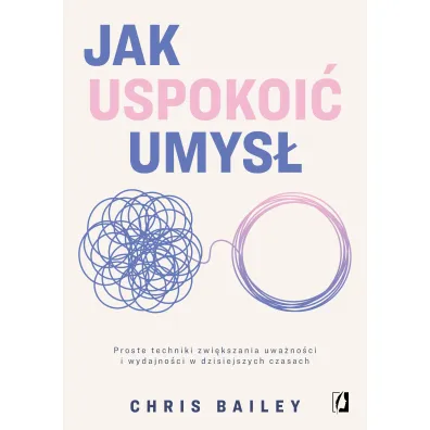 Jak uspokoi� umys�. Proste techniki zwi�kszania uwa�no�ci i wydajno�ci w dzisiejszych czasach - Bailey Chris