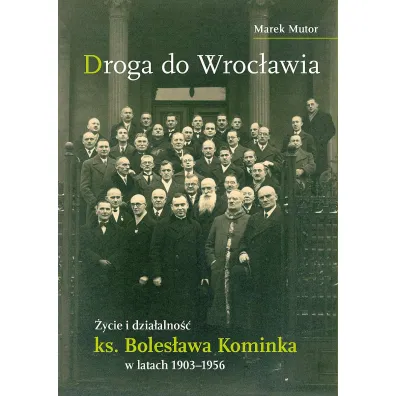 Droga do Wroc�awia. �ycie i dzia�alno�� ks. Boles�awa Kominka w latach 1903&ndash;1956 - Marek  Mutor