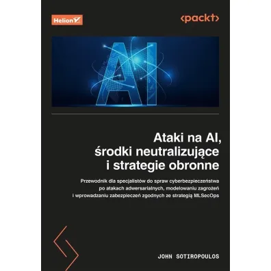 Ataki na AI, �rodki neutralizuj�ce i strategie obronne. Przewodnik dla specjalist�w ds. cyberbezpiecze�stwa - John  Sotiropoulos