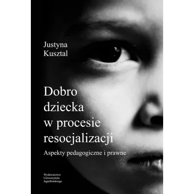Dobro dziecka w procesie resocjalizacji aspekty pedagogiczne i prawne - Justyna Kusztal