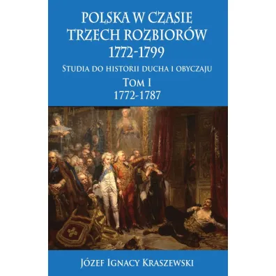 Polska w czasie trzech rozbior�w 1772-1799. Studia do historii ducha i obyczaju. Tom 1. 1772-1787 - J�zef Ignacy Kraszewski