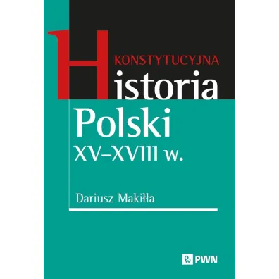 Konstytucyjna historia Polski XV&ndash;XVIII w. - Dariusz Maki��a