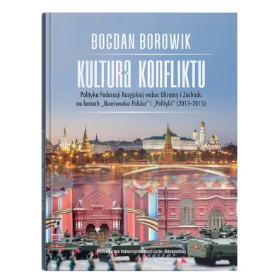 Kultura konfliktu. Polityka Federacji Rosyjskiej wobec Ukrainy i Zachodu na �amach "Newsweeka Polska" i "Polityki" (2013-2015) - Bogdan Borowik