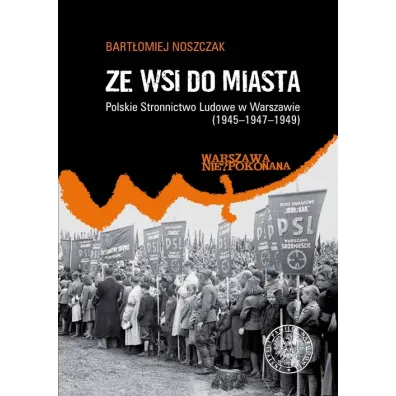 Ze wsi do miasta. Polskie Stronnictwo Ludowe w Warszawie (1945-1947-1949) - Bart�omiej Noszczak