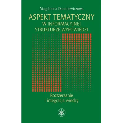 Aspekt tematyczny w informacyjnej strukturze wypowiedzi. Rozszerzanie i integracja wiedzy - Magdalena Danielewiczowa