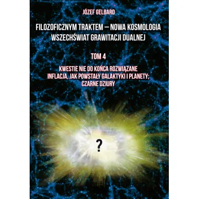 Filozoficznym traktem – Nowa Kosmologia. Wszech�wiat grawitacji dualnej. Tom 4. Kwestie nie do ko�ca rozwi�zane. Inflacja, jak powsta�y galaktyki i planety; czarne dziury - J�zef  Gelbard