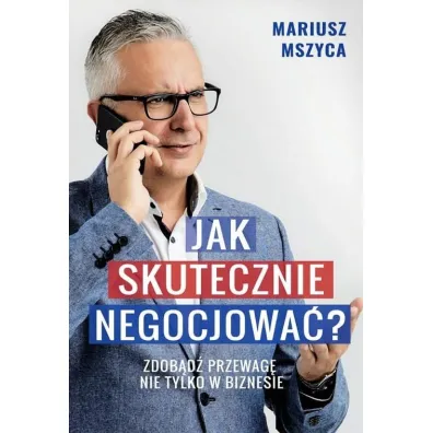 Jak skutecznie negocjowa�. Zdob�d� przewag� nie tylko w biznesie - Mariusz  Mszyca