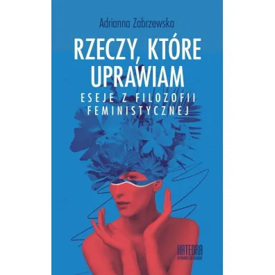 Rzeczy, kt�re uprawiam. Eseje z filozofii... - Adrianna Zabrzewska