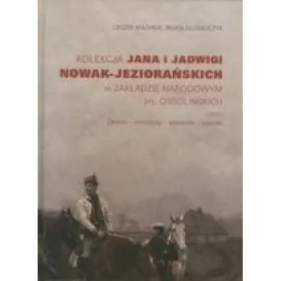 Kolekcja Jana i Jadwigi Nowak-Jeziora�skich w Zak�adzie Narodowym im. Ossoli�skich. Cz�� 1: Obrazy, miniatury, akwarele, rysunki - Beata D�ugajczyk, Leszek  Machnik