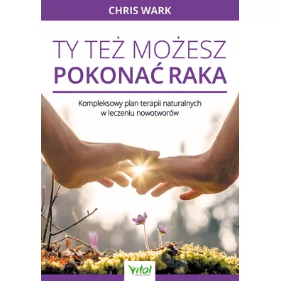 Ty te� mo�esz pokona� raka. Kompleksowy plan terapii naturalnych w leczeniu nowotwor�w - Chris Wark
