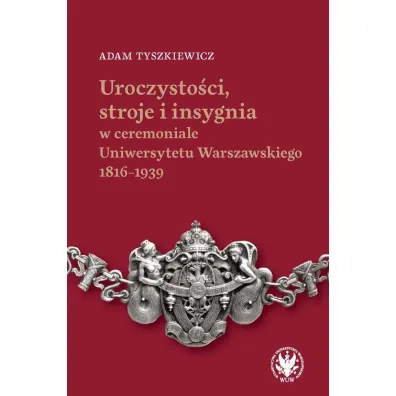 Uroczysto�ci, stroje i insygnia w ceremoniale Uniwersytetu Warszawskiego 1816-1939 - Adam  Tyszkiewicz