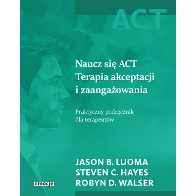 Naucz si� ACT Terapia akceptacji i zaanga�owania. Praktyczny podr�cznik dla terapeut�w - Robyn D. Walser, Steven C. Hayes, Jason B. Luoma