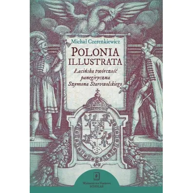 Polonia illustrata. �aci�ska tw�rczo�� panegiryczna Szymona Starowolskiego - Micha�  Czerenkiewicz