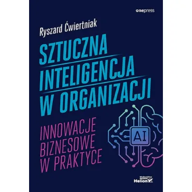 Sztuczna inteligencja w organizacji. Innowacje biznesowe w praktyce - Ryszard �wiertniak