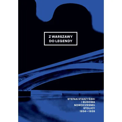 Z Warszawy do legendy. Stefan Starzy�ski i budowa nowoczesnej stolicy 1934-1939