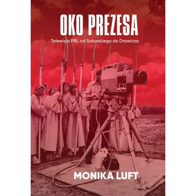 Oko prezesa. Telewizja PRL od Sokorskiego do Drawicza - Monika Luft
