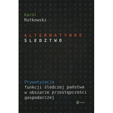 Alternatywne �ledztwo. Prywatyzacja funkcji �ledczej pa�stwa w obszarze przest�pczo�ci gospodarczej - Karol Rutkowski